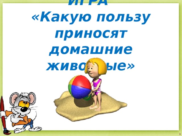 ИГРА  «Какую пользу приносят домашние животные» 