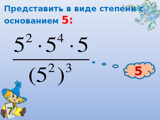 Представить в виде степени с основанием 5: 5 7 