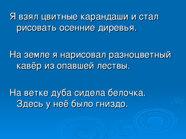 Я взял цвитные карандаши и стал рисовать осенние диревья. На земле я нарисовал разноцветный кавёр из опавшей лествы. На ветке дуба сидела белочка. Здесь у неё было гниздо.