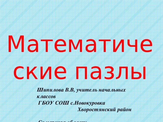Математические пазлы Шипилова В.В, учитель начальных классов  ГБОУ СОШ с.Новокуровка Хворостянский район  Самарская область 