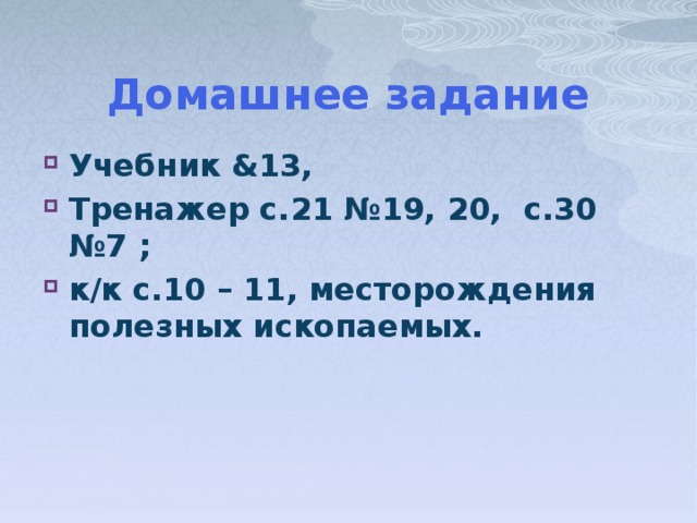 Домашнее задание Учебник &13, Тренажер с.21 №19, 20, с.30 №7 ; к/к с.10 – 11, месторождения полезных ископаемых. 