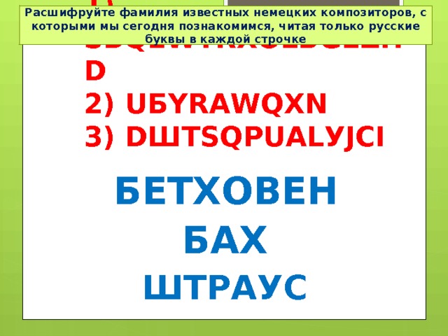Расшифруйте фамилия известных немецких композиторов, с которыми мы сегодня познакомимся, читая только русские буквы в каждой строчке 1) SБQЕWТRХОLВGЕZНD  2) UБYRАWQХN  3) DШТSQРUАLУJСI БЕТХОВЕН БАХ ШТРАУС 