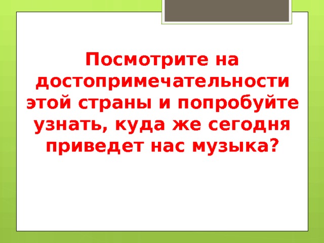Посмотрите на достопримечательности этой страны и попробуйте узнать, куда же сегодня приведет нас музыка? 