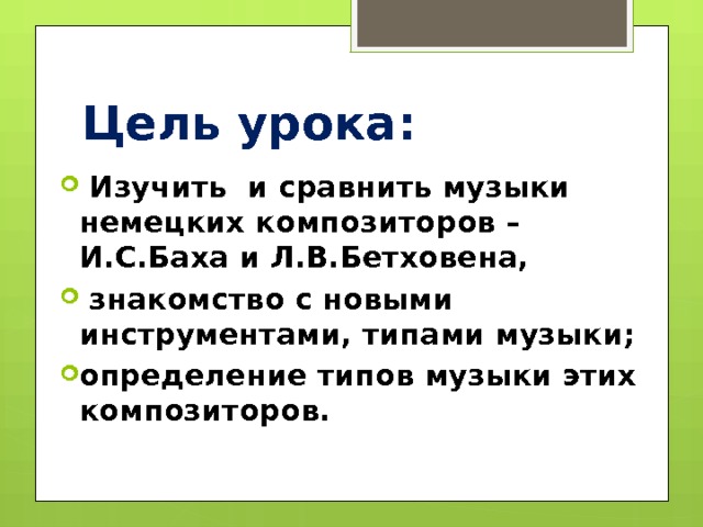 Цель урока:  Изучить и сравнить музыки немецких композиторов – И.С.Баха и Л.В.Бетховена,  знакомство с новыми инструментами, типами музыки; определение типов музыки этих композиторов. 