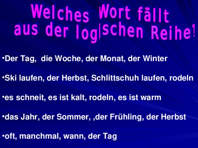Der Tag, die Woche, der Monat, der Winter  Ski laufen, der Herbst, Schlittschuh laufen, rodeln  es schneit, es ist kalt, rodeln, es ist warm  das Jahr, der Sommer, ,der Frühling, der Herbst  oft, manchmal, wann, der Tag