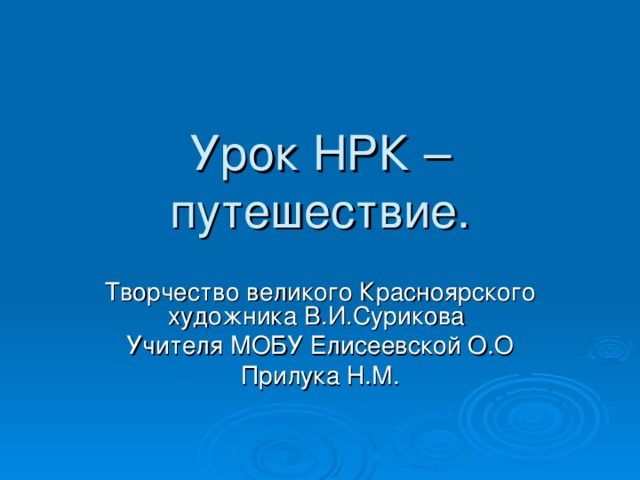 Урок НРК – путешествие. Творчество великого Красноярского художника В.И.Сурикова Учителя МОБУ Елисеевской О.О Прилука Н.М. 