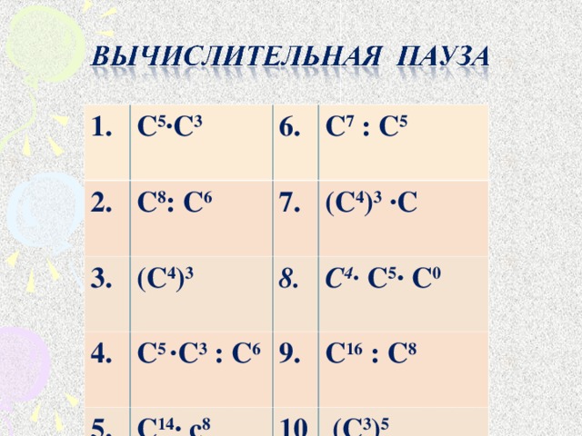 1. С 5 ∙С 3 2. С 8 : С 6 3.  4. (С 4 ) 3 7. С 7 : С 5 (С 4 ) 3 ∙С С 5 ∙С 3 : С 6 8. 5. С 4 ∙ С 5 ∙ С 0 9. С 14 ∙ с 8 С 16 : С 8 10 .  (С 3 ) 5