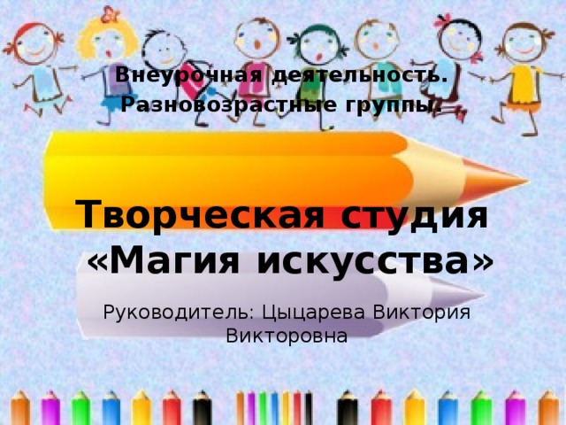 Внеурочная деятельность. Разновозрастные группы.    Творческая студия  «Магия искусства»   Руководитель: Цыцарева Виктория Викторовна 