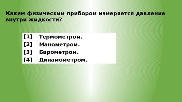 Каким физическим прибором измеряется давление внутри жидкости? [1] Термометром. [2] Манометром. [3] Барометром. [4] Динамометром. 