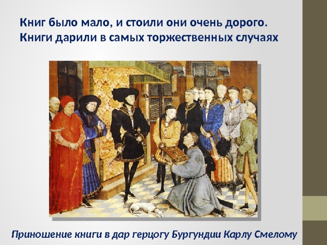 Книг было мало, и стоили они очень дорого. Книги дарили в самых торжественных случаях Приношение книги в дар герцогу Бургундии Карлу Смелому 