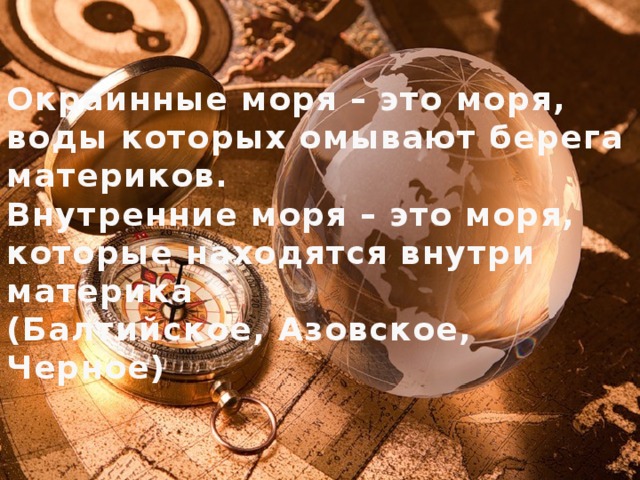 Окраинные моря – это моря, воды которых омывают берега материков. Внутренние моря – это моря, которые находятся внутри материка (Балтийское, Азовское, Черное) 