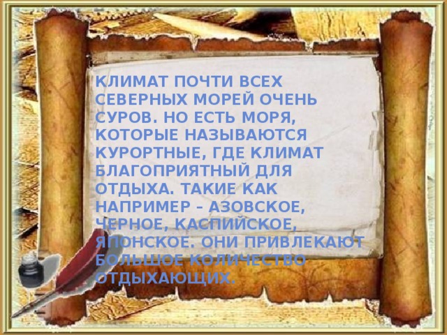 Климат почти всех северных морей очень суров. Но есть моря, которые называются курортные, где климат благоприятный для отдыха. Такие как например – Азовское, Черное, Каспийское, Японское. Они привлекают большое количество отдыхающих. 