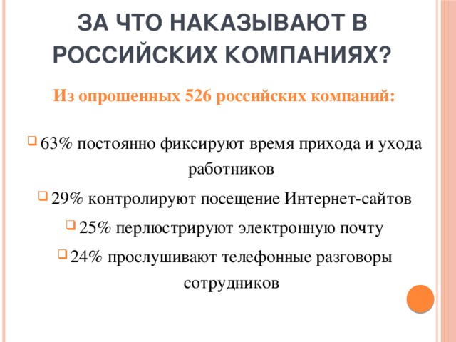 За что наказывают в Российских компаниях?  Из опрошенных 526 российских компаний: 63% постоянно фиксируют время прихода и ухода работников 29% контролируют посещение Интернет-сайтов 25% перлюстрируют электронную почту 24% прослушивают телефонные разговоры сотрудников  