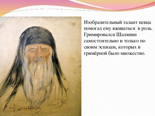 Изобразительный талант певца помогал ему вживаться в роль. Гримировался Шаляпин самостоятельно и только по своим эскизам, которых в гримёрной было множество. 