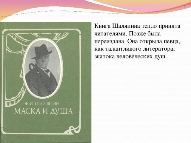 Книга Шаляпина тепло принята читателями. Позже была переиздана. Она открыла певца, как талантливого литератора, знатока человеческих душ. 