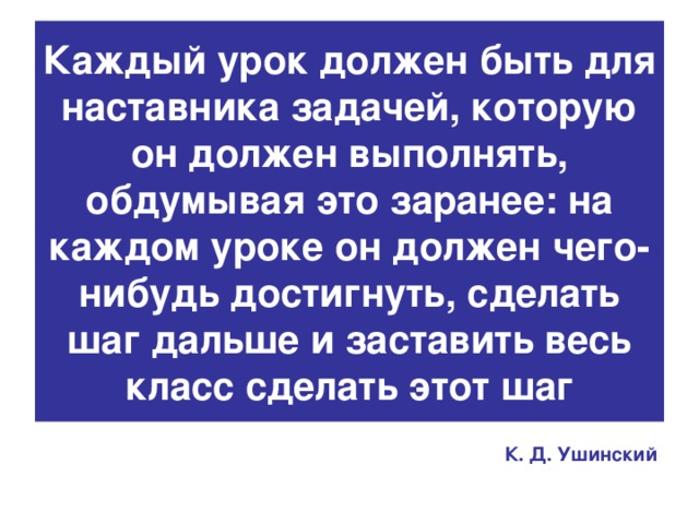 Каждый урок должен быть для наставника задачей, которую он должен выполнять, обдумывая это заранее: на каждом уроке он должен чего-нибудь достигнуть, сделать шаг дальше и заставить весь класс сделать этот шаг К. Д. Ушинский 
