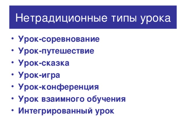 Нетрадиционные типы урока Урок-соревнование Урок-путешествие Урок-сказка Урок-игра Урок-конференция Урок взаимного обучения Интегрированный урок 