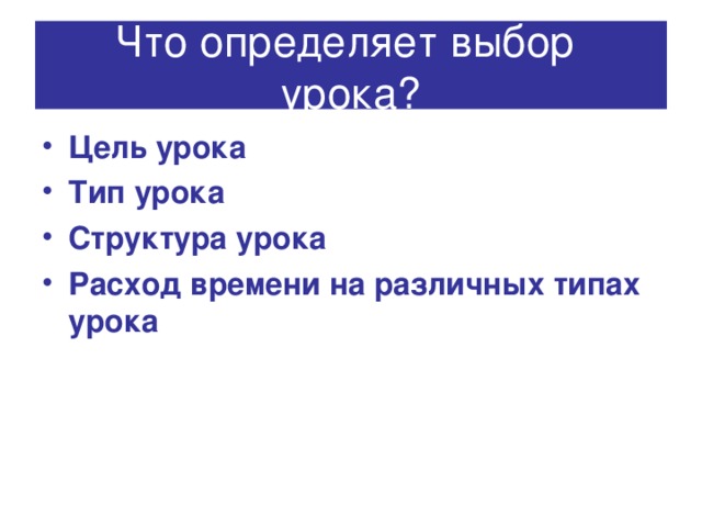 Что определяет выбор урока? Цель урока Тип урока Структура урока Расход времени на различных типах урока 