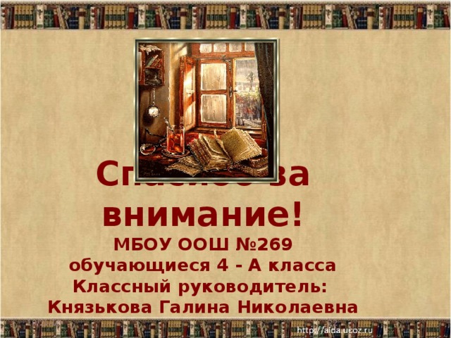 Спасибо за внимание!  МБОУ ООШ №269  обучающиеся 4 - А класса  Классный руководитель:  Князькова Галина Николаевна   10/21/16