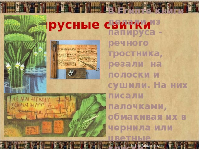 Папирусные свитки   В Египте книги делали из папируса - речного тростника, резали на полоски и сушили. На них писали палочками, обмакивая их в чернила или цветные краски 10/21/16