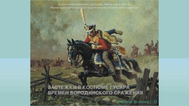 Казенное образовательное учреждение Воронежской области «Воронежский центр психолого-педагогической реабилитации и коррекции» ЗАСТЕЖКИ В КОСТЮМЕ ГУСАРА ВРЕМЕН БОРОДИНСКОГО СРАЖЕНИЯ Учитель Волкова С.Н.  