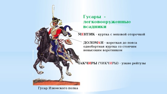 Гусары - легковооруженные всадники М Е НТИК - куртка с меховой оторочкой ДОЛОМ А Н - короткая до пояса однобортная куртка со стоячим невысоким воротником ЧАКЧ И РЫ (ЧИКЧ И РЫ) - узкие рейтузы Гусар Изюмского полка 