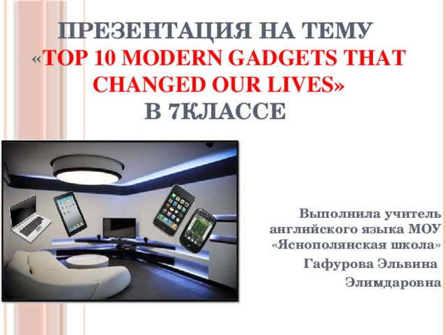 Презентация на тему  « TOP 10 MODERN GADGETS THAT CHANGED OUR LIVES»  в 7классе Выполнила учитель английского языка МОУ «Яснополянская школа» Гафурова Эльвина Элимдаровна  
