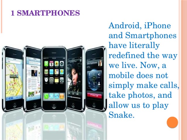 1 SMARTPHONES Android, iPhone and Smartphones have literally redefined the way we live. Now, a mobile does not simply make calls, take photos, and allow us to play Snake. 