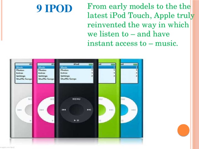 9 IPOD From early models to the the latest iPod Touch, Apple truly reinvented the way in which we listen to – and have instant access to – music. 