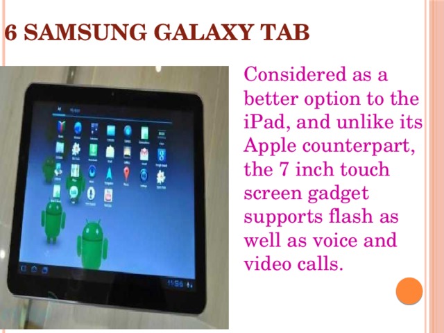 6 SAMSUNG GALAXY TAB Considered as a better option to the iPad, and unlike its Apple counterpart, the 7 inch touch screen gadget supports flash as well as voice and video calls. 