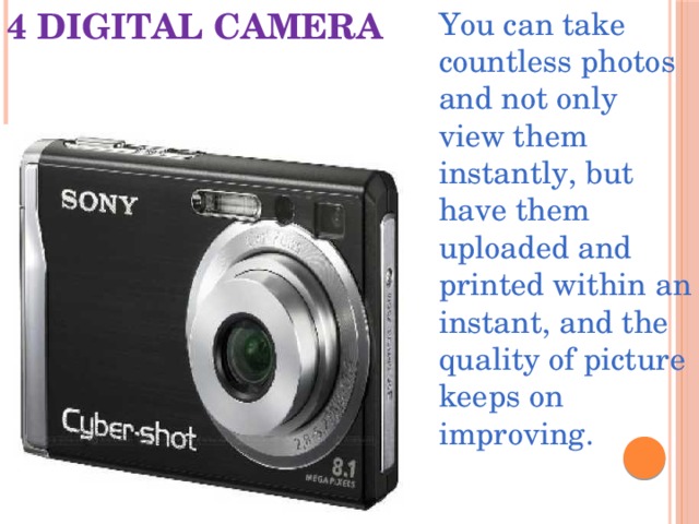 4 DIGITAL CAMERA You can take countless photos and not only view them instantly, but have them uploaded and printed within an instant, and the quality of picture keeps on improving. 
