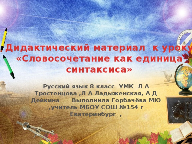 Дидактический материал к уроку «Словосочетание как единица синтаксиса» Русский язык 8 класс УМК Л А Тростенцова ,Л А Ладыженская, А Д Дейкина Выполнила Горбачёва МЮ ,учитель МБОУ СОШ №154 г Екатеринбург ,