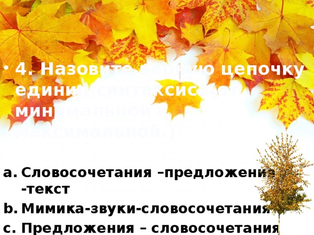 4. Назовите верную цепочку единиц синтаксиса(от минимальной к максимальной.)  Словосочетания –предложения -текст Мимика-звуки-словосочетания Предложения – словосочетания -текст