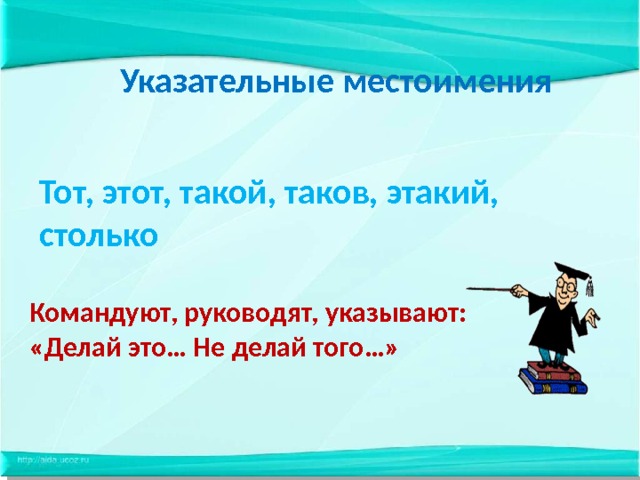 Указательные местоимения Тот, этот, такой, таков, этакий, столько Командуют, руководят, указывают: «Делай это… Не делай того…» 