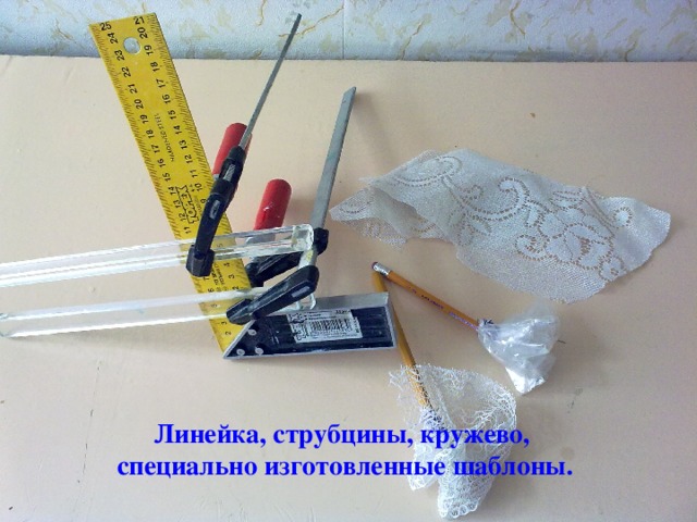 Линейка, струбцины, кружево,  специально изготовленные шаблоны.