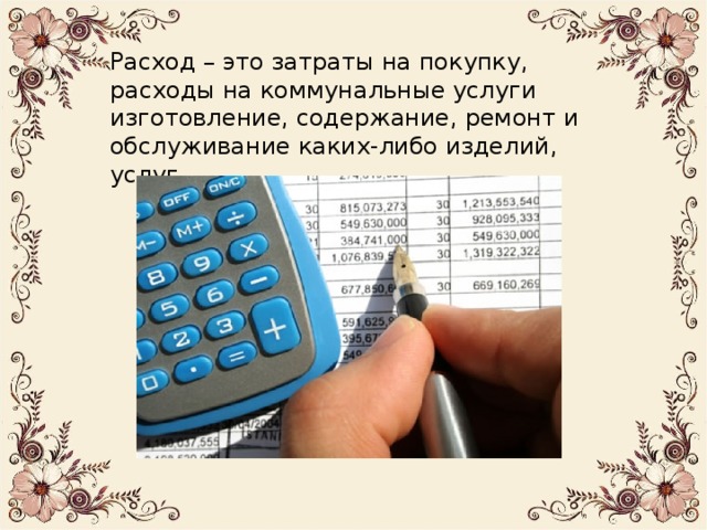 Расход – это затраты на покупку, расходы на коммунальные услуги изготовление, содержание, ремонт и обслуживание каких-либо изделий, услуг.