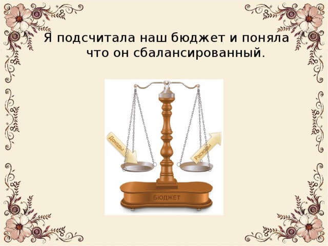 Я подсчитала наш бюджет и поняла что он сбалансированный.