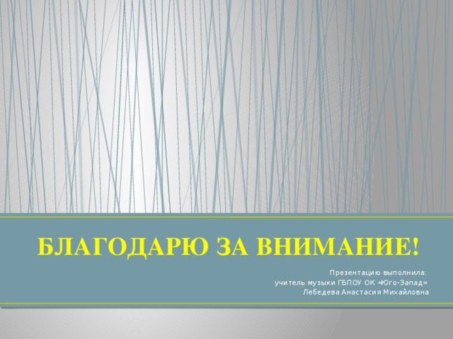 БЛАГОДАРЮ ЗА ВНИМАНИЕ! Презентацию выполнила: учитель музыки ГБПОУ ОК «Юго-Запад» Лебедева Анастасия Михайловна 