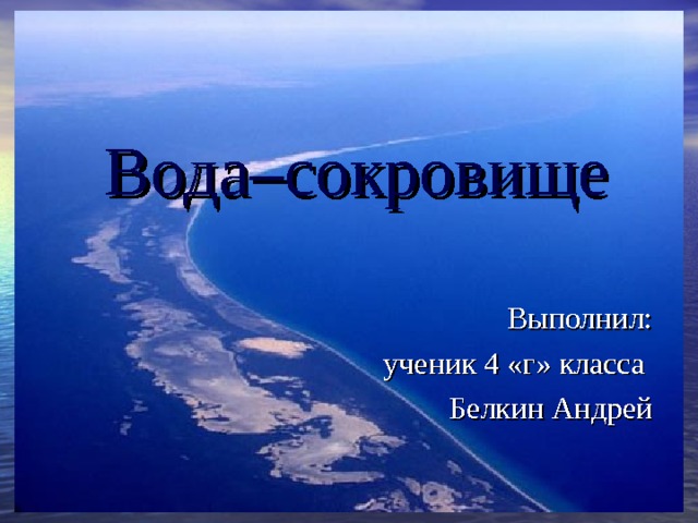 Вода–сокровище Выполнил: ученик 4 «г» класса   Белкин Андрей 