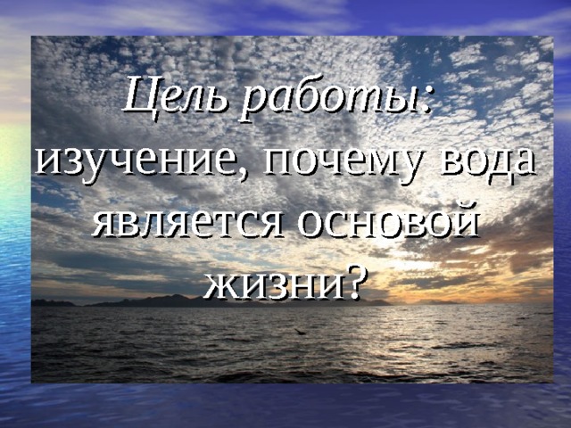 Цель работы:   изучение, почему вода является основой жизни? 