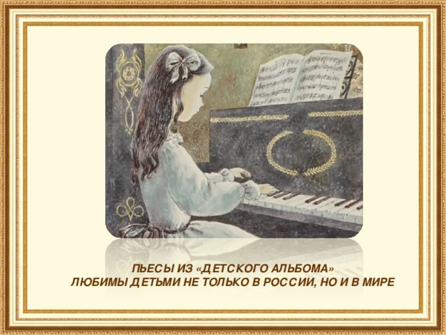 ПЬЕСЫ ИЗ «ДЕТСКОГО АЛЬБОМА» ЛЮБИМЫ ДЕТЬМИ НЕ ТОЛЬКО В РОССИИ, НО И В МИРЕ 