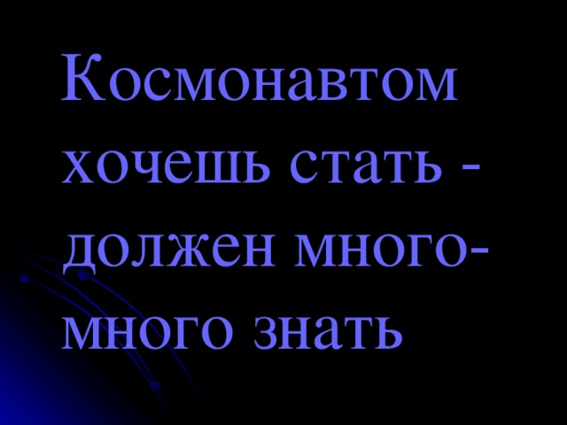 Космонавтом хочешь стать - должен много-много знать