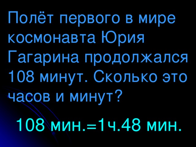 Полёт первого в мире космонавта Юрия Гагарина продолжался 108 минут. Сколько это часов и минут?   108 мин.=1ч.48 мин.