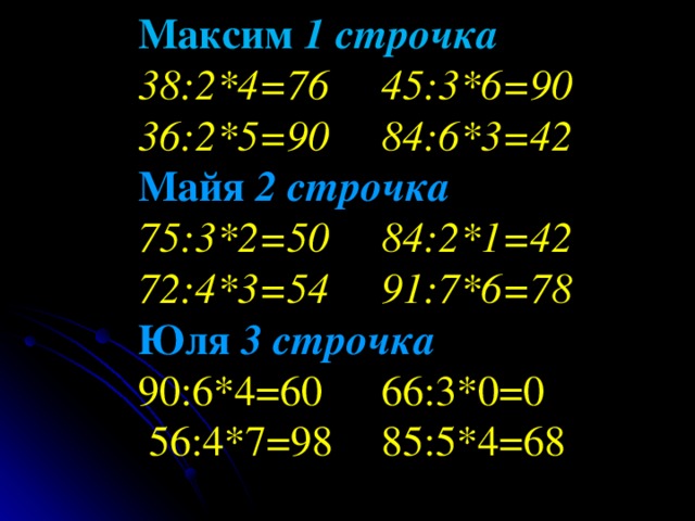 Максим 1 строчка  38:2*4=76   45:3*6=90  36:2*5=90   84:6*3=42  Майя 2 строчка  75:3*2=50   84:2*1=42  72:4*3=54   91:7*6=78  Юля 3 строчка  90:6*4=60   66:3*0=0  56:4*7=98   85:5*4=68