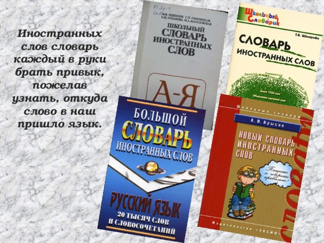 Иностранных слов словарь каждый в руки брать привык,  пожелав узнать, откуда слово в наш пришло язык.