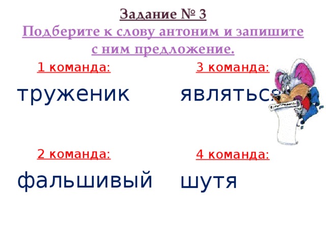 Задание № 3  Подберите к слову антоним и запишите с ним предложение.  1 команда:  3 команда: труженик являться  2 команда:  4 команда: фальшивый шутя