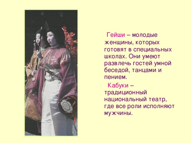 Гейши – молодые женщины, которых готовят в специальных школах. Они умеют развлечь гостей умной беседой, танцами и пением.  Кабуки  – традиционный национальный театр, где все роли исполняют мужчины. 