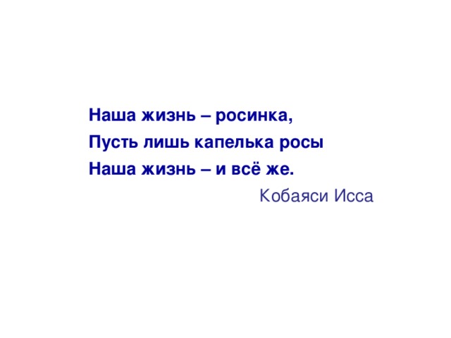 Наша жизнь – росинка, Пусть лишь капелька росы Наша жизнь – и всё же. Кобаяси Исса 