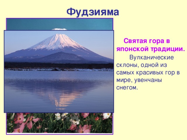 Фудзияма  Святая гора в японской  традиции.  Вулканические склоны, одной из самых красивых гор в мире, увенчаны снегом. 