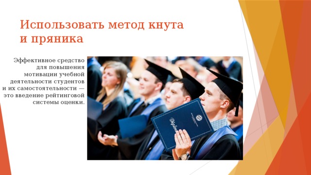 Использовать метод кнута и пряника Эффективное средство для повышения мотивации учебной деятельности студентов и их самостоятельности — это введение рейтинговой системы оценки. 